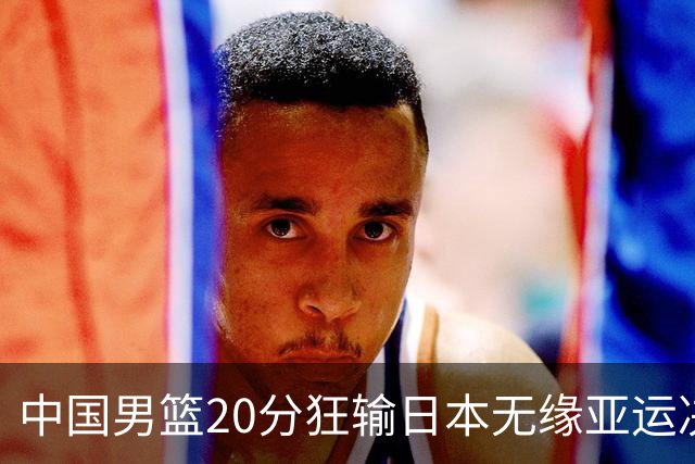 中国男篮20分狂输日本无缘亚运决赛！开幕式倒计时，胡明轩担旗手